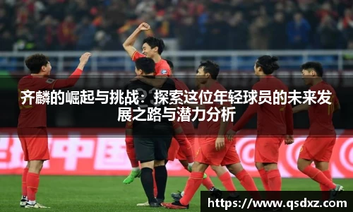 齐麟的崛起与挑战：探索这位年轻球员的未来发展之路与潜力分析