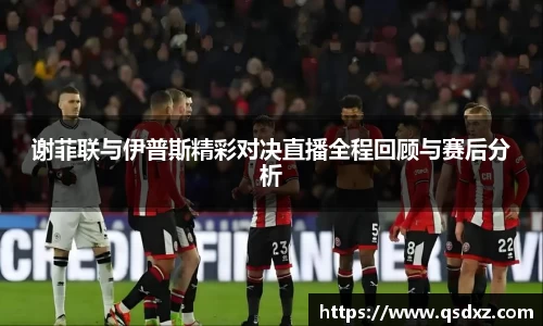 谢菲联与伊普斯精彩对决直播全程回顾与赛后分析