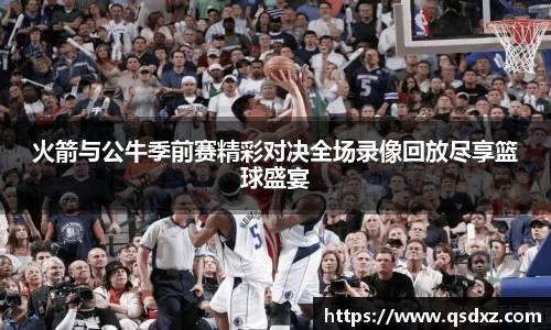 火箭与公牛季前赛精彩对决全场录像回放尽享篮球盛宴