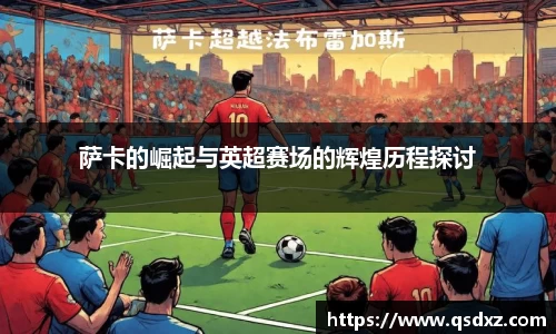萨卡的崛起与英超赛场的辉煌历程探讨